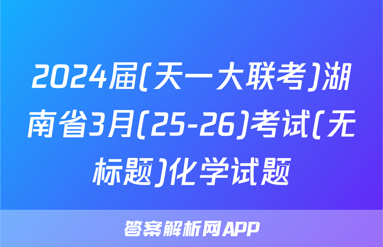 2024届(天一大联考)湖南省3月(25-26)考试(无标题)化学试题