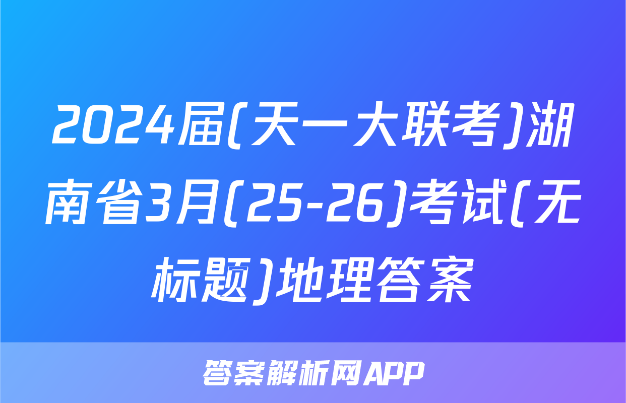2024届(天一大联考)湖南省3月(25-26)考试(无标题)地理答案