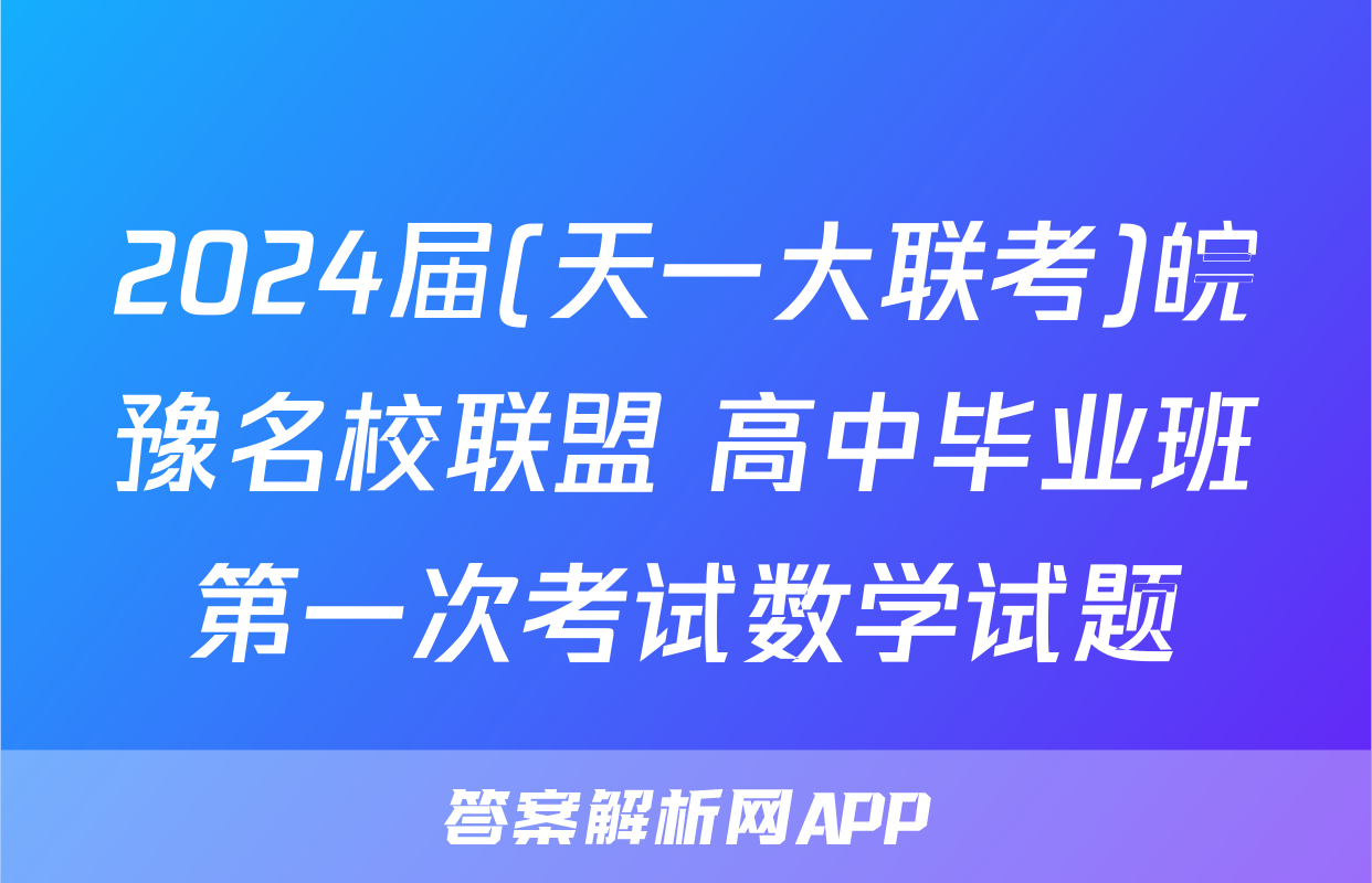 2024届(天一大联考)皖豫名校联盟 高中毕业班第一次考试数学试题