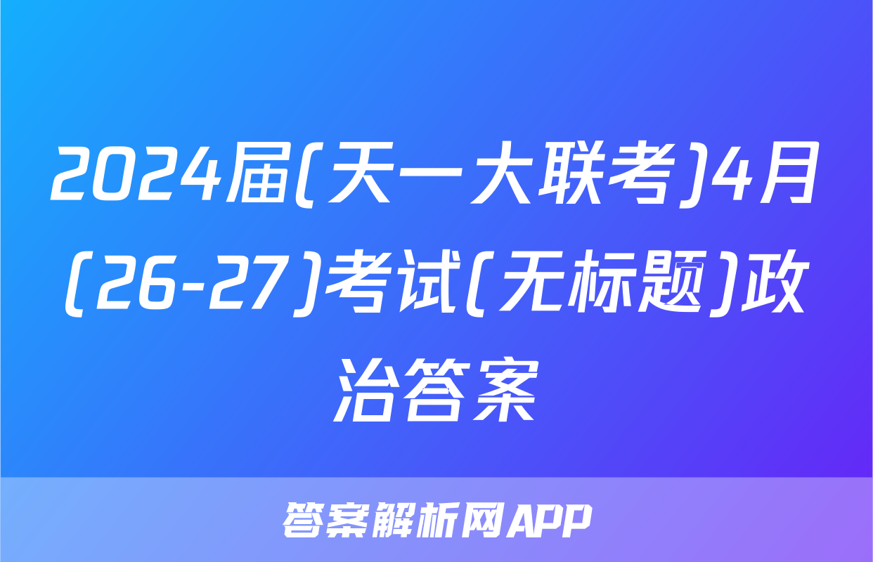 2024届(天一大联考)4月(26-27)考试(无标题)政治答案