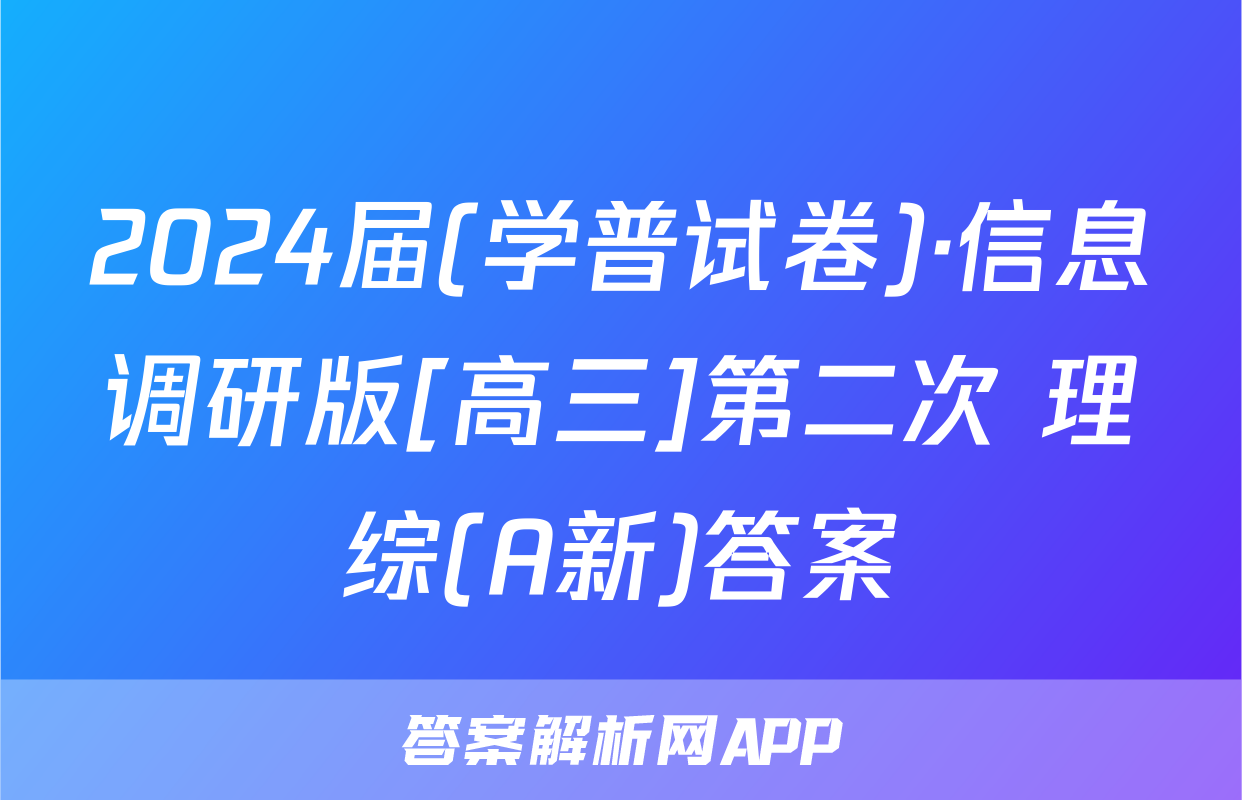2024届(学普试卷)·信息调研版[高三]第二次 理综(A新)答案