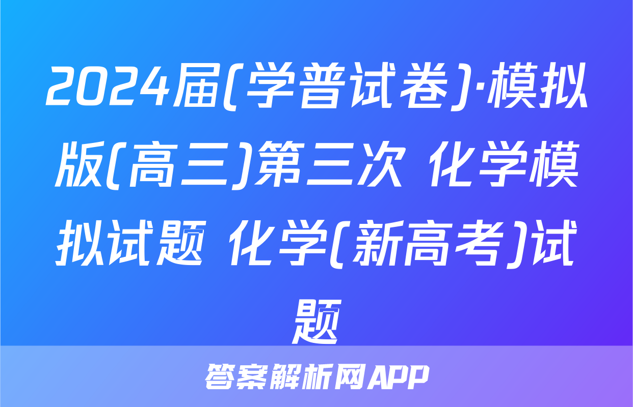 2024届(学普试卷)·模拟版(高三)第三次 化学模拟试题 化学(新高考)试题