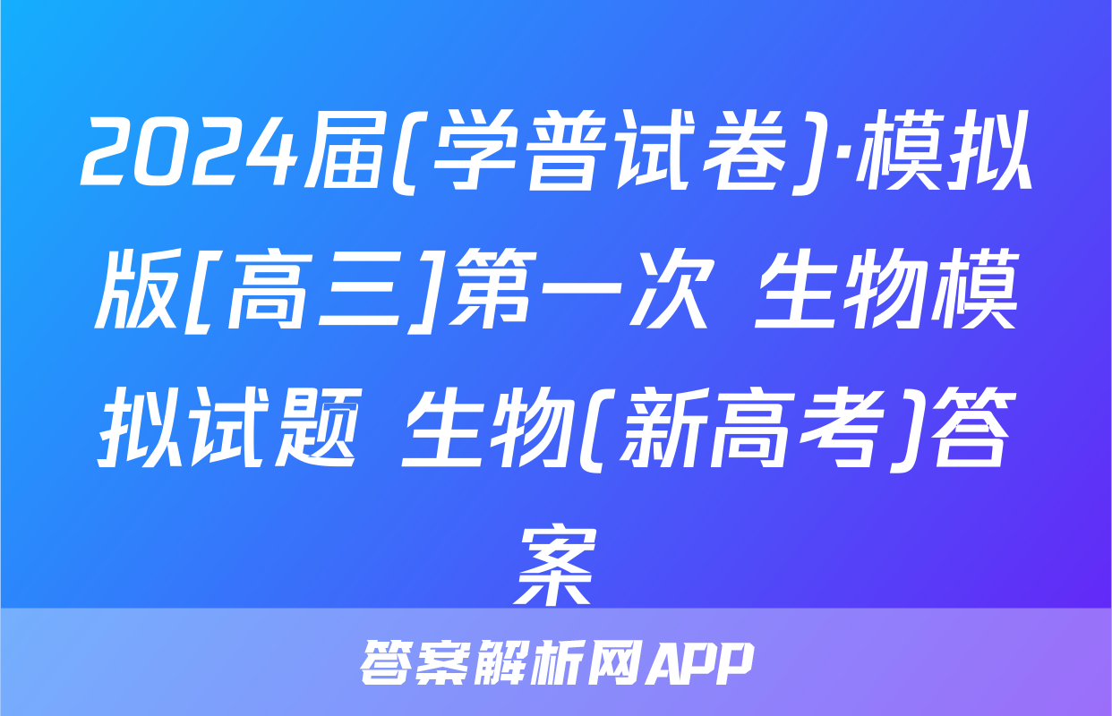 2024届(学普试卷)·模拟版[高三]第一次 生物模拟试题 生物(新高考)答案