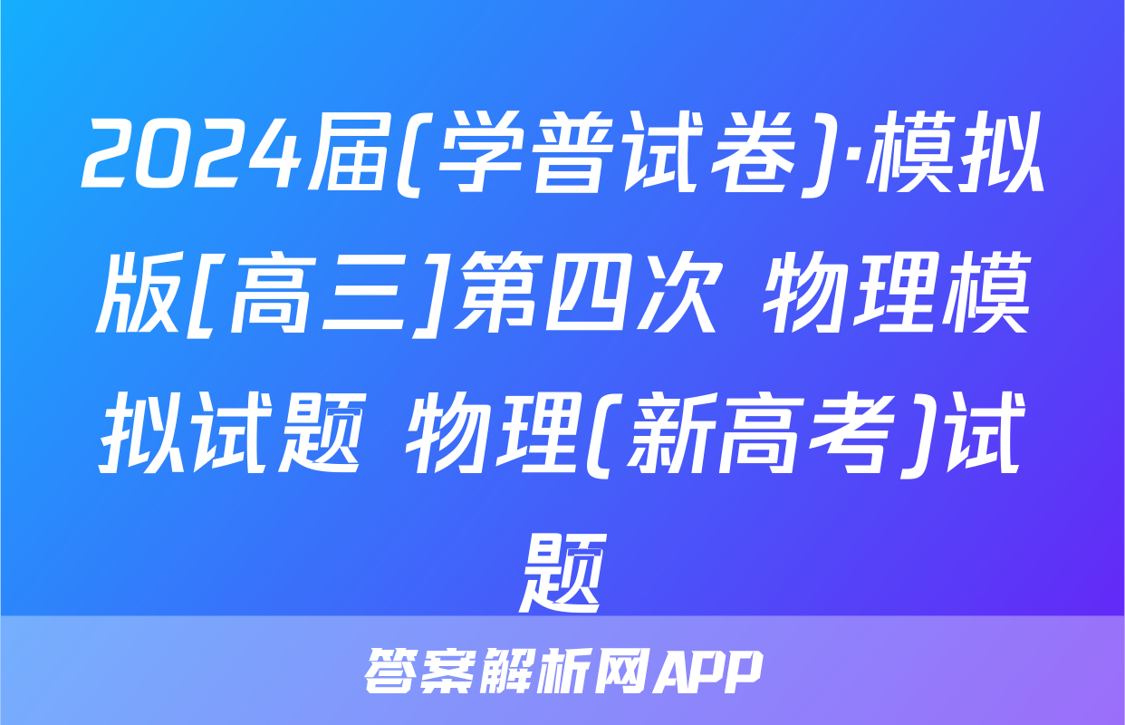 2024届(学普试卷)·模拟版[高三]第四次 物理模拟试题 物理(新高考)试题