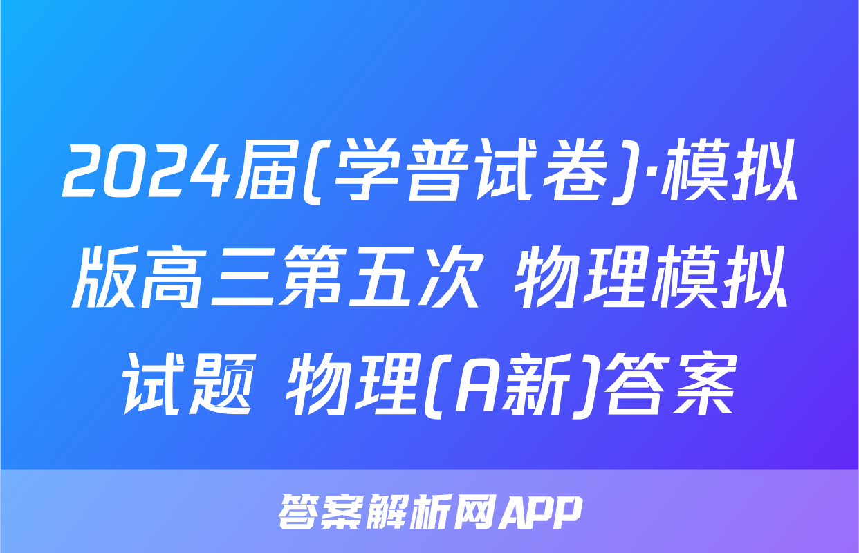2024届(学普试卷)·模拟版高三第五次 物理模拟试题 物理(A新)答案