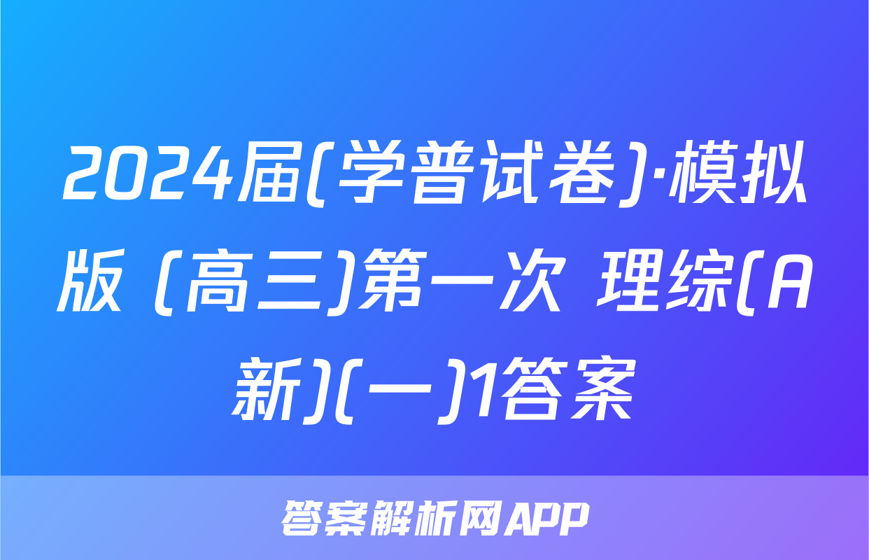 2024届(学普试卷)·模拟版 (高三)第一次 理综(A新)(一)1答案