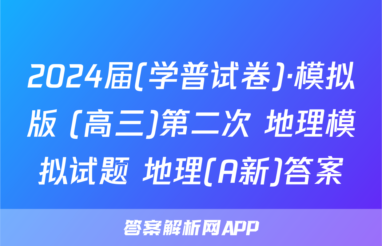 2024届(学普试卷)·模拟版 (高三)第二次 地理模拟试题 地理(A新)答案