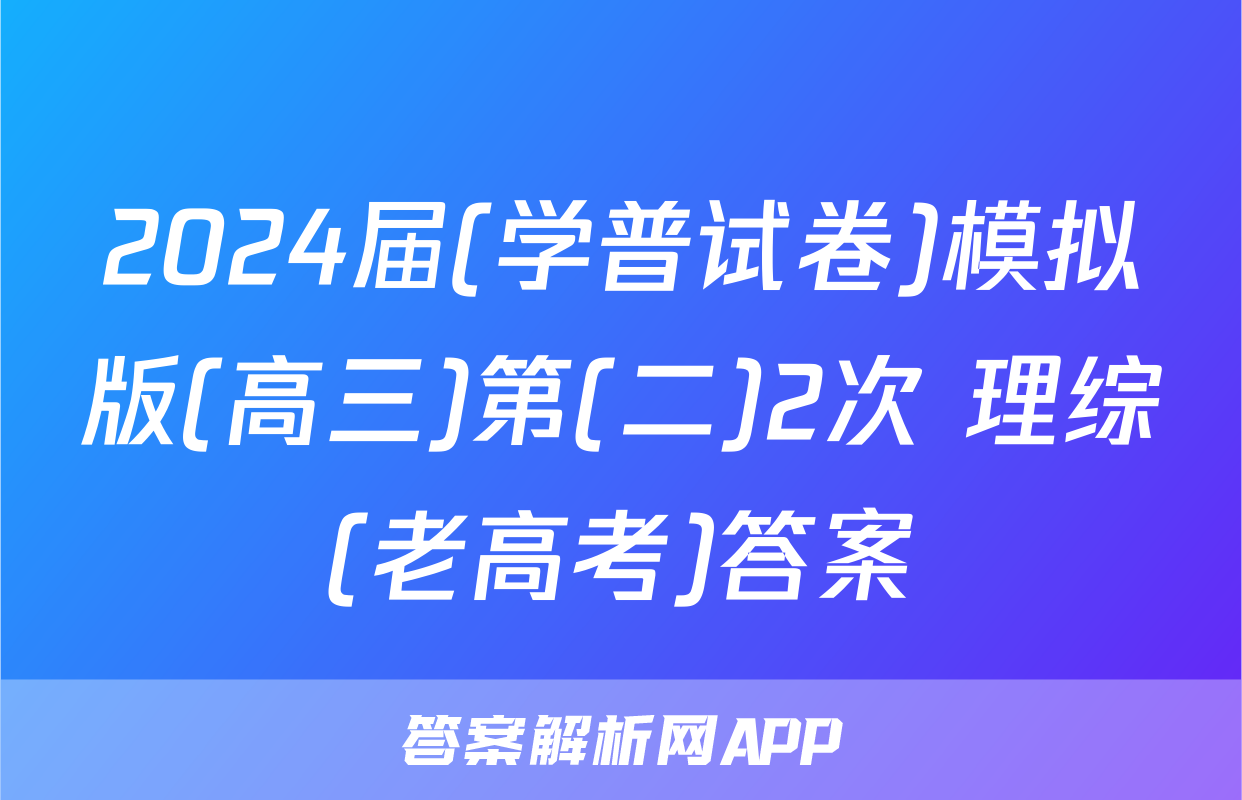 2024届(学普试卷)模拟版(高三)第(二)2次 理综(老高考)答案