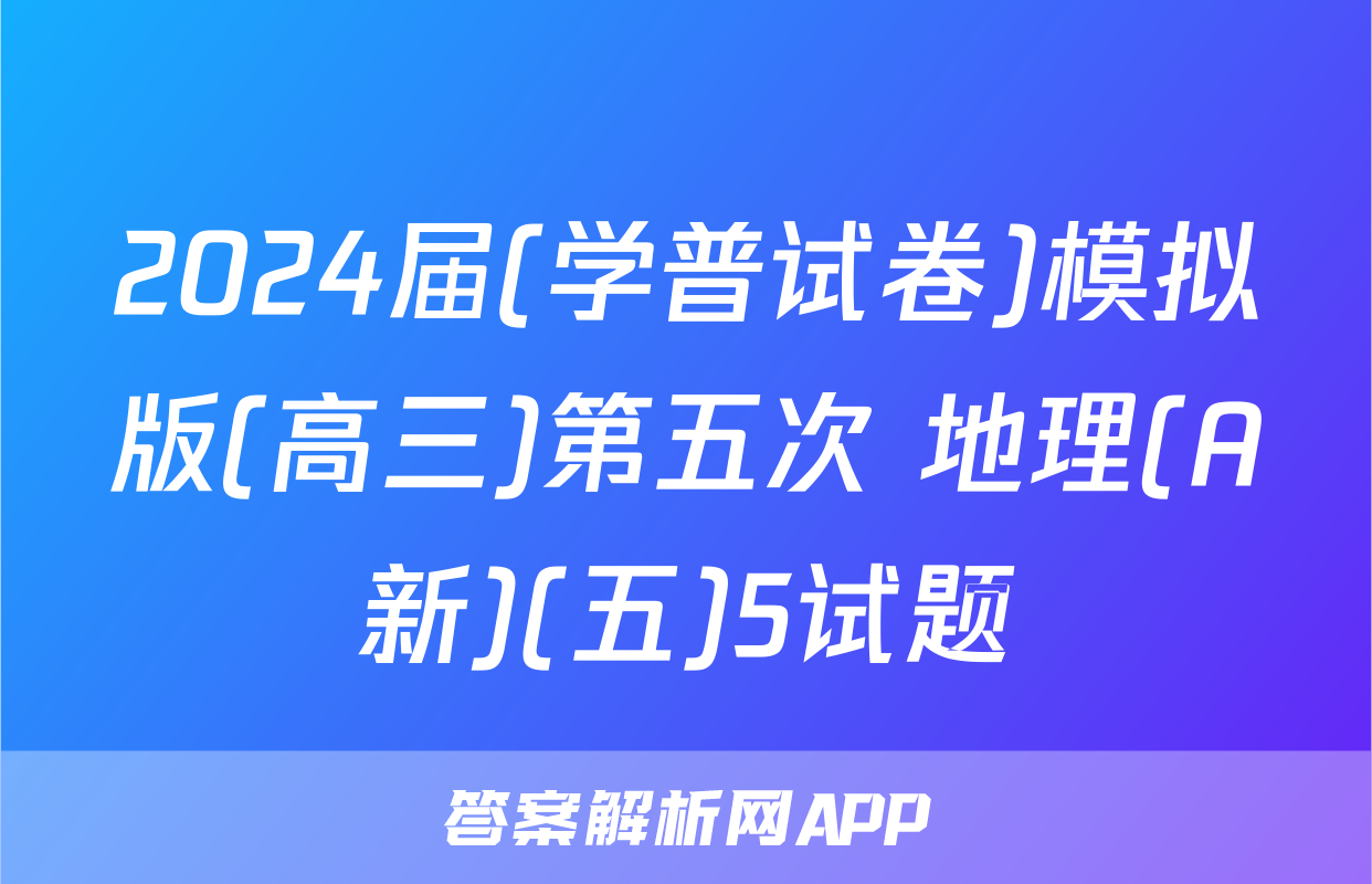 2024届(学普试卷)模拟版(高三)第五次 地理(A新)(五)5试题