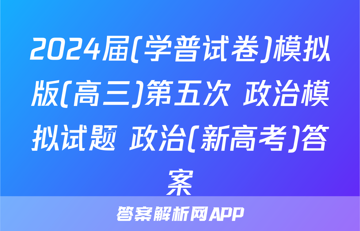 2024届(学普试卷)模拟版(高三)第五次 政治模拟试题 政治(新高考)答案