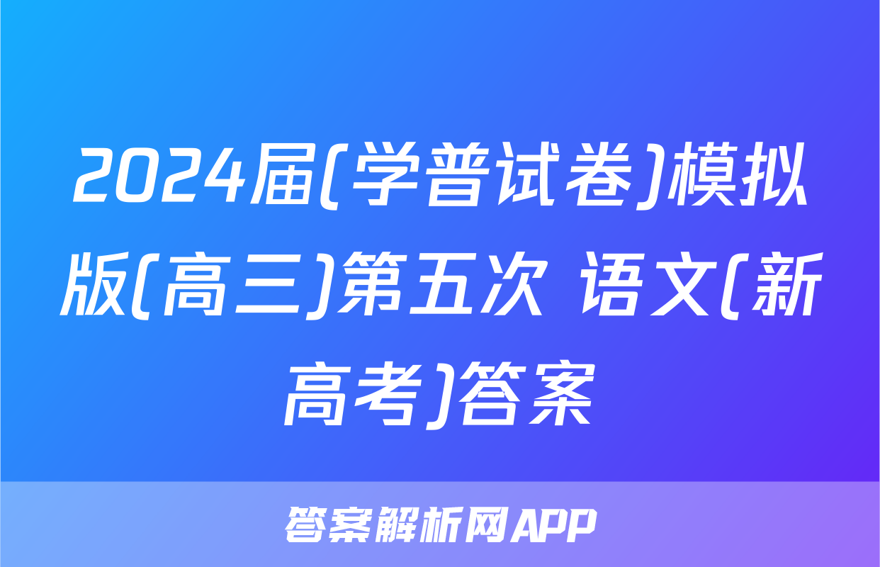 2024届(学普试卷)模拟版(高三)第五次 语文(新高考)答案