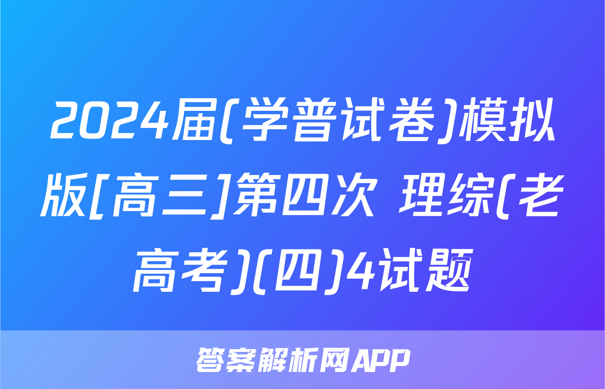 2024届(学普试卷)模拟版[高三]第四次 理综(老高考)(四)4试题