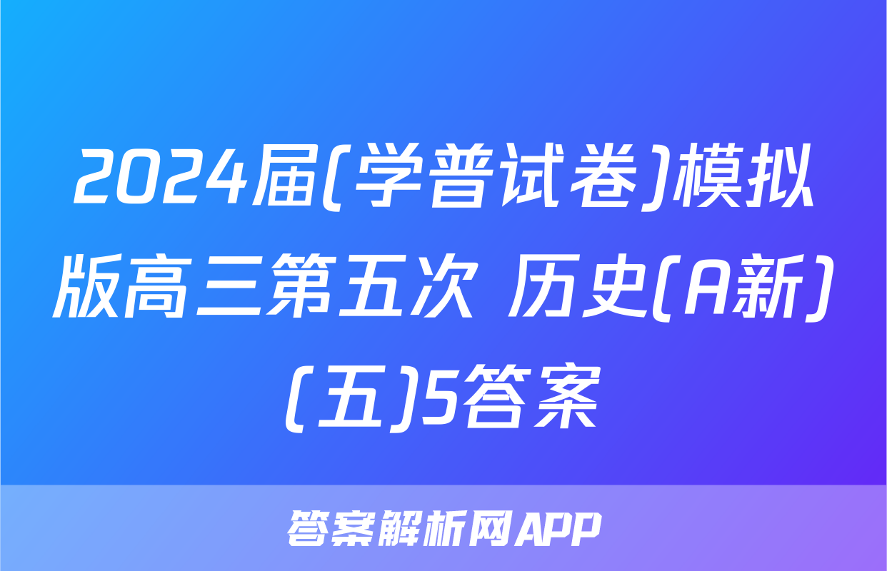 2024届(学普试卷)模拟版高三第五次 历史(A新)(五)5答案