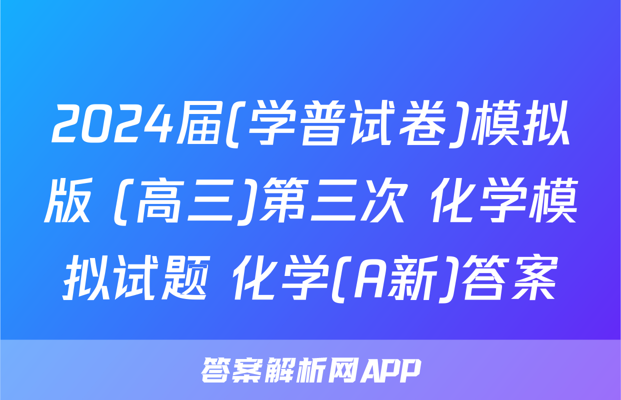 2024届(学普试卷)模拟版 (高三)第三次 化学模拟试题 化学(A新)答案