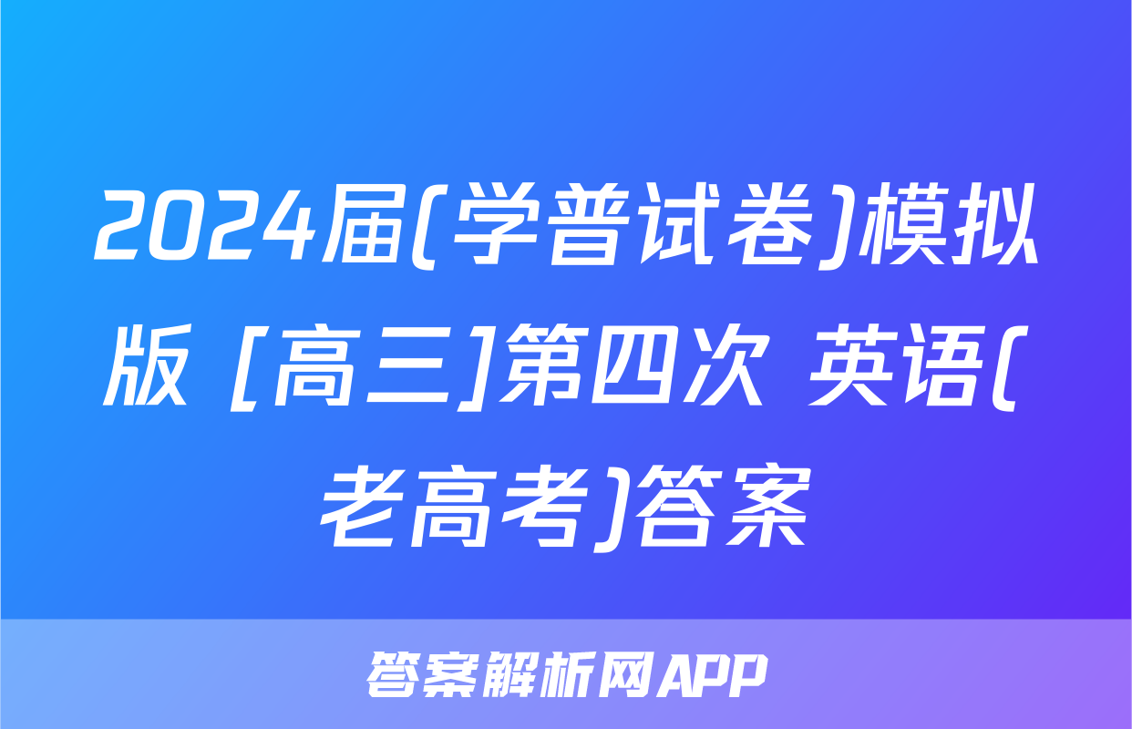 2024届(学普试卷)模拟版 [高三]第四次 英语(老高考)答案