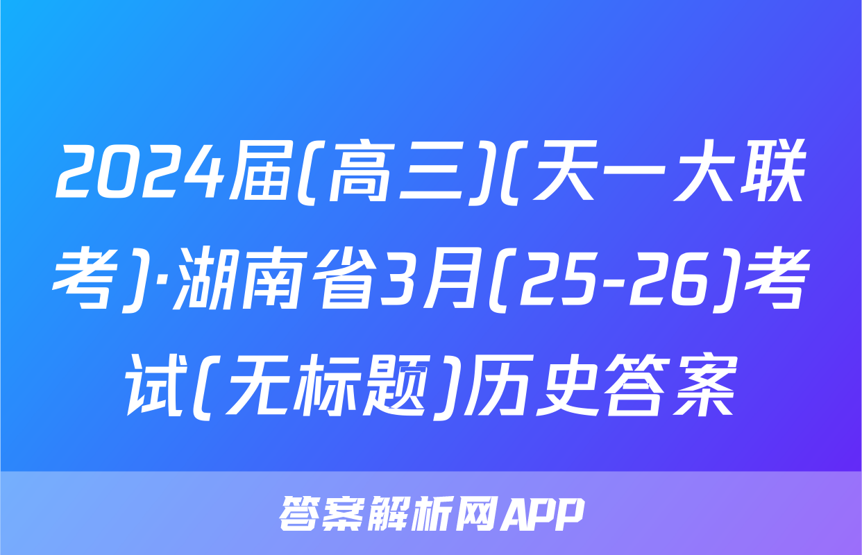 2024届(高三)(天一大联考)·湖南省3月(25-26)考试(无标题)历史答案