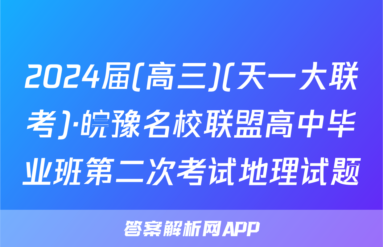 2024届(高三)(天一大联考)·皖豫名校联盟高中毕业班第二次考试地理试题