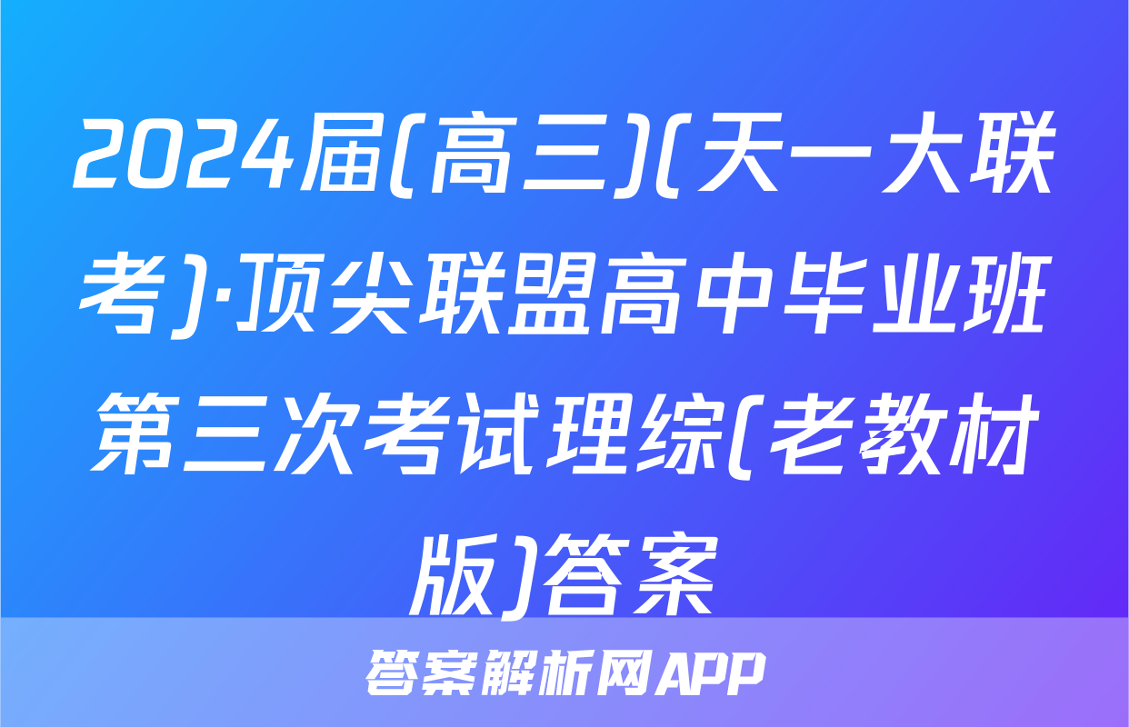 2024届(高三)(天一大联考)·顶尖联盟高中毕业班第三次考试理综(老教材版)答案