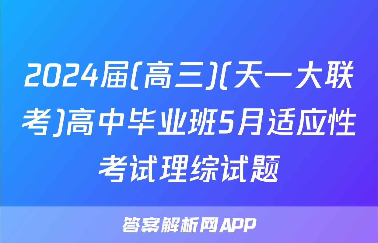 2024届(高三)(天一大联考)高中毕业班5月适应性考试理综试题