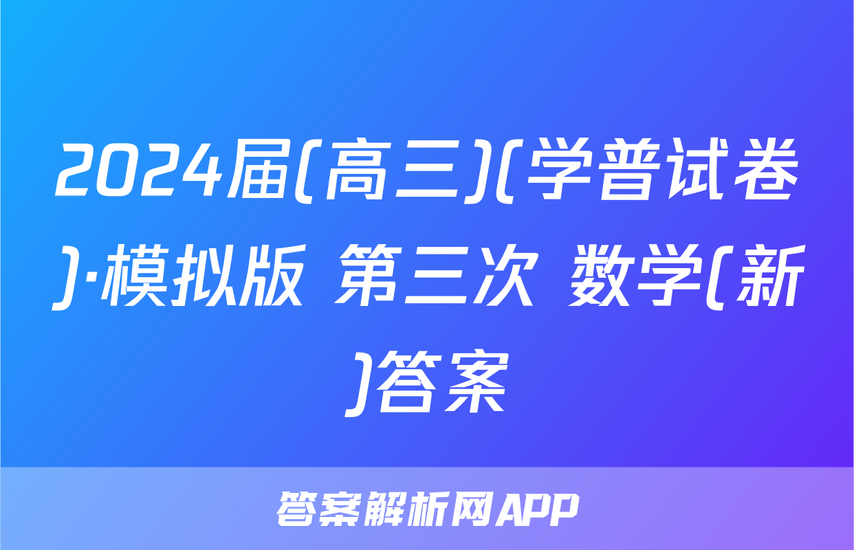 2024届(高三)(学普试卷)·模拟版 第三次 数学(新)答案