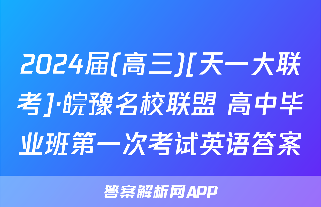 2024届(高三)[天一大联考]·皖豫名校联盟 高中毕业班第一次考试英语答案