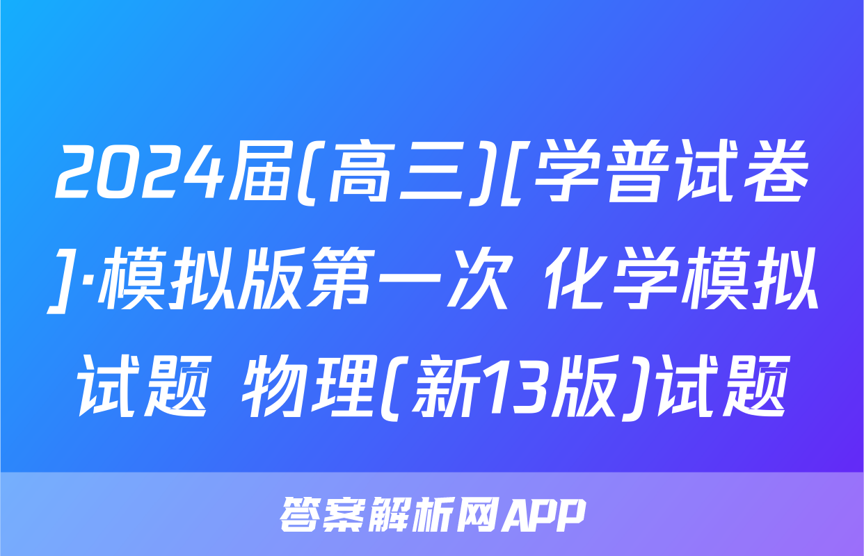 2024届(高三)[学普试卷]·模拟版第一次 化学模拟试题 物理(新13版)试题