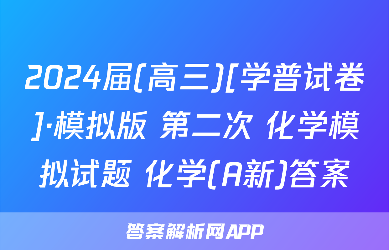 2024届(高三)[学普试卷]·模拟版 第二次 化学模拟试题 化学(A新)答案