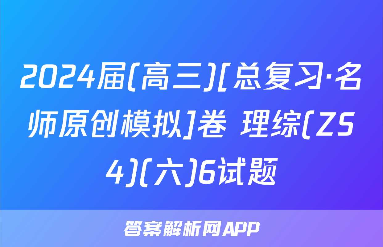 2024届(高三)[总复习·名师原创模拟]卷 理综(ZS4)(六)6试题