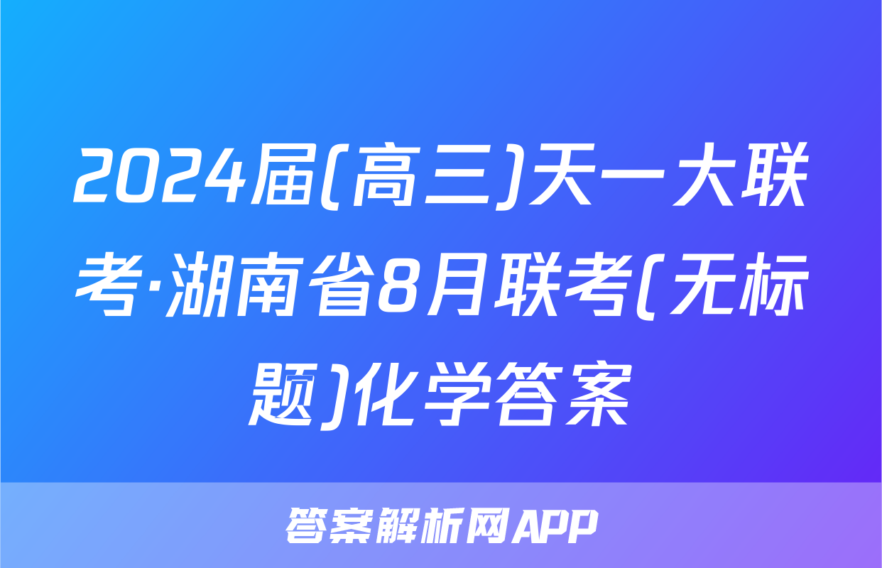 2024届(高三)天一大联考·湖南省8月联考(无标题)化学答案
