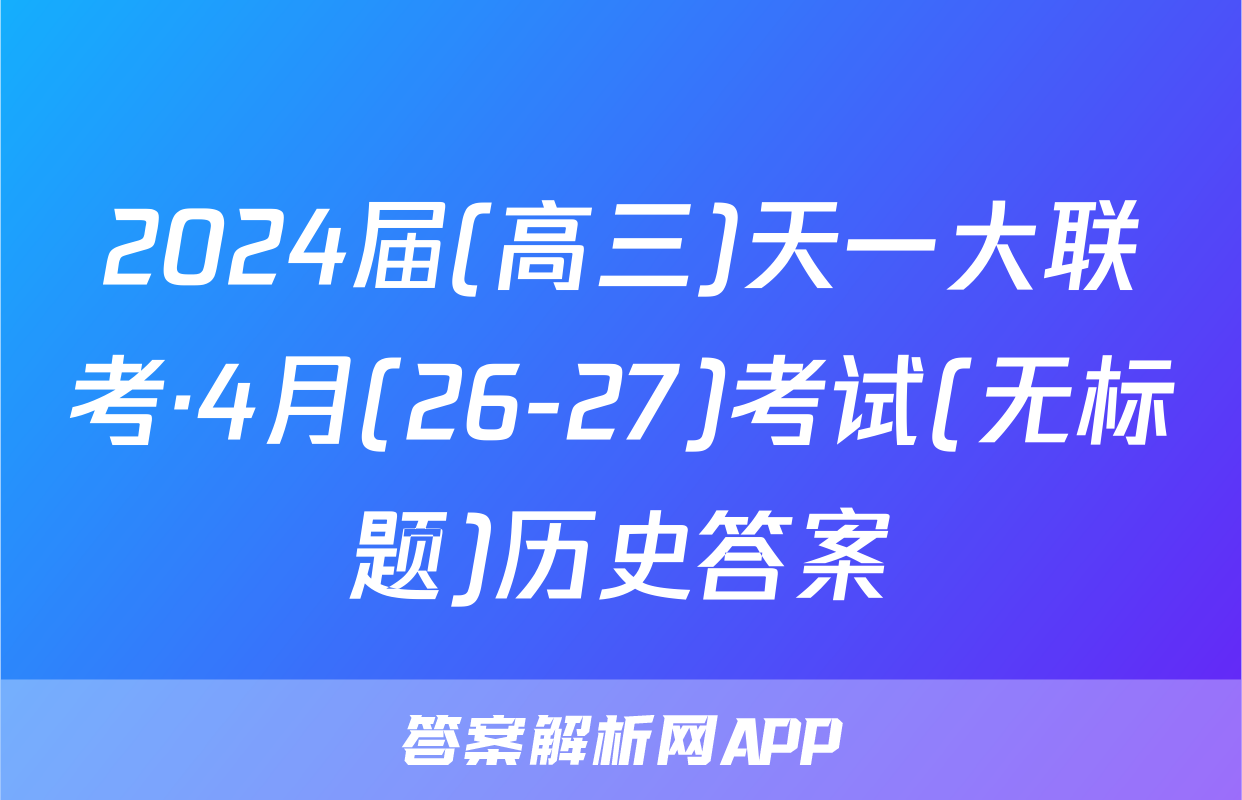 2024届(高三)天一大联考·4月(26-27)考试(无标题)历史答案
