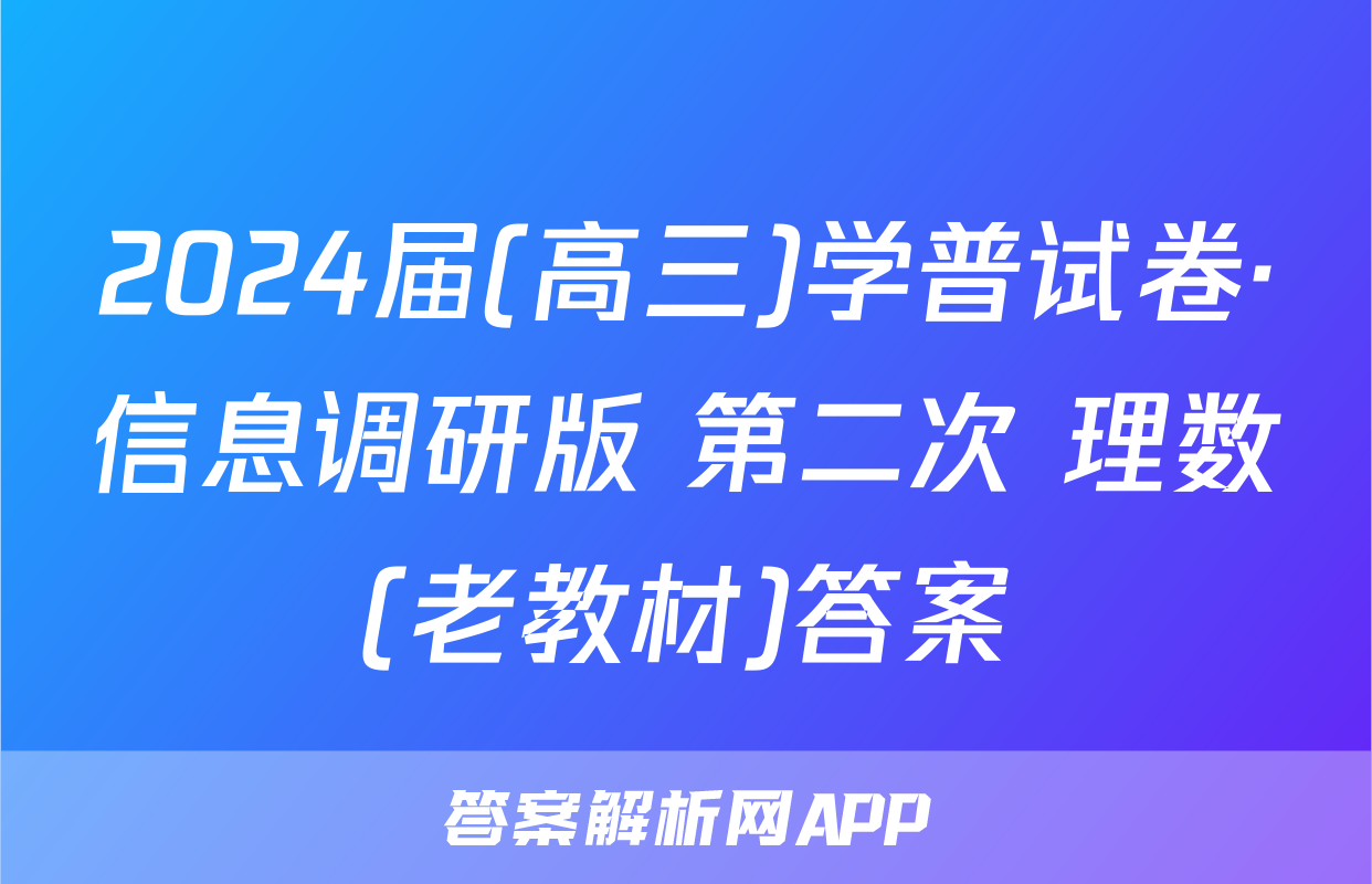 2024届(高三)学普试卷·信息调研版 第二次 理数(老教材)答案