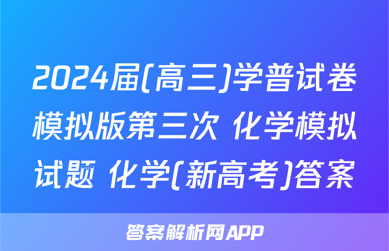 2024届(高三)学普试卷模拟版第三次 化学模拟试题 化学(新高考)答案