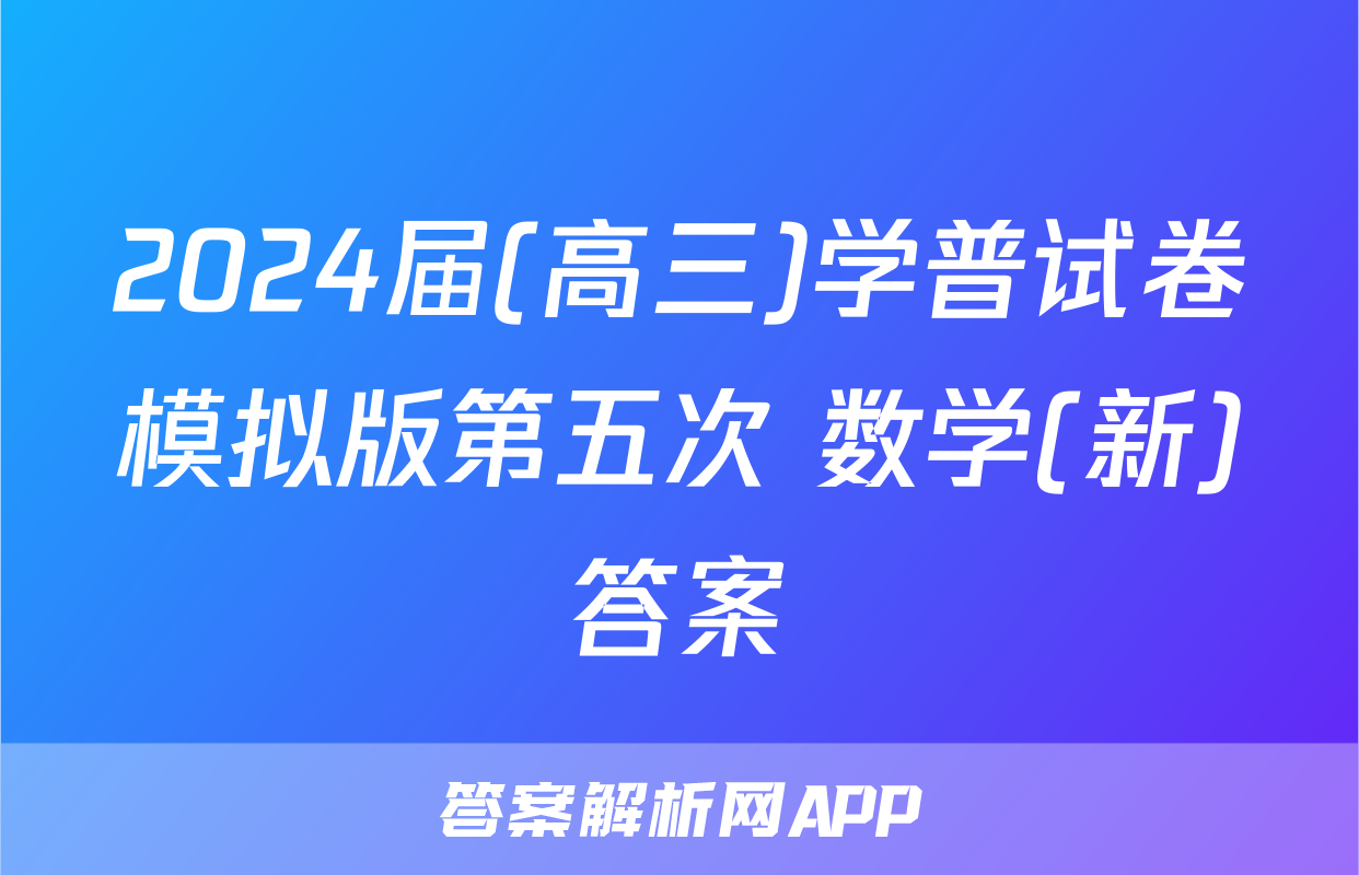 2024届(高三)学普试卷模拟版第五次 数学(新)答案