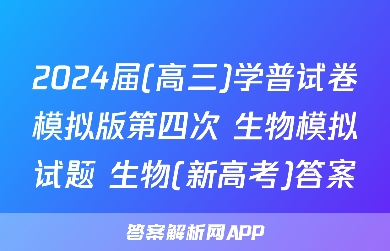 2024届(高三)学普试卷模拟版第四次 生物模拟试题 生物(新高考)答案