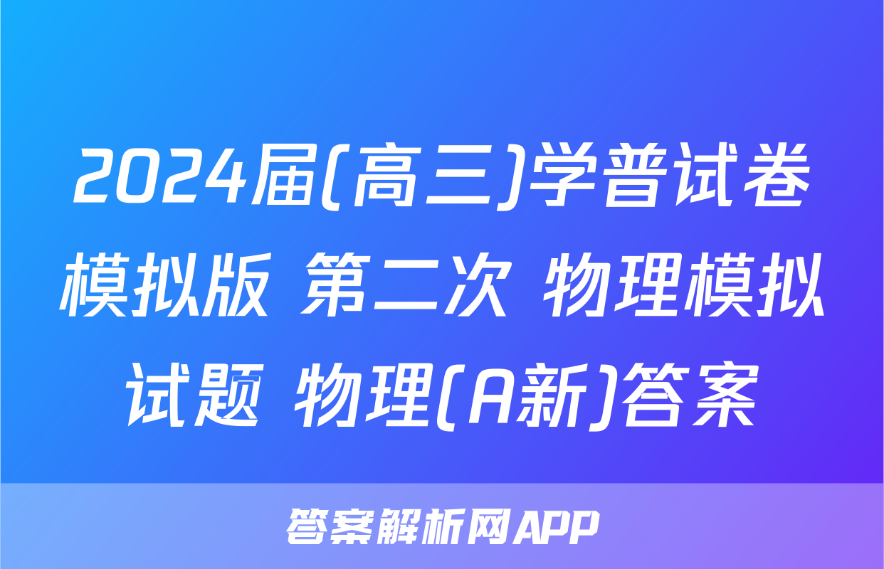 2024届(高三)学普试卷模拟版 第二次 物理模拟试题 物理(A新)答案