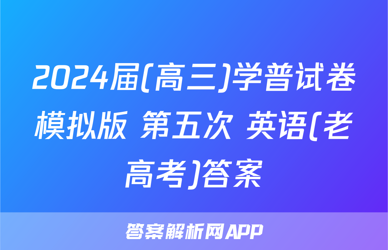2024届(高三)学普试卷模拟版 第五次 英语(老高考)答案