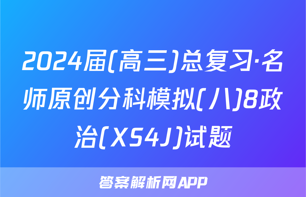 2024届(高三)总复习·名师原创分科模拟(八)8政治(XS4J)试题