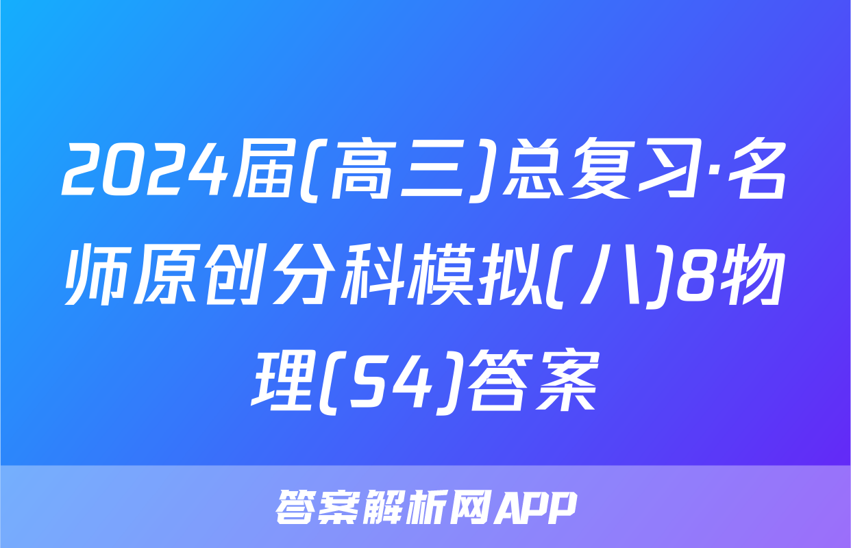 2024届(高三)总复习·名师原创分科模拟(八)8物理(S4)答案