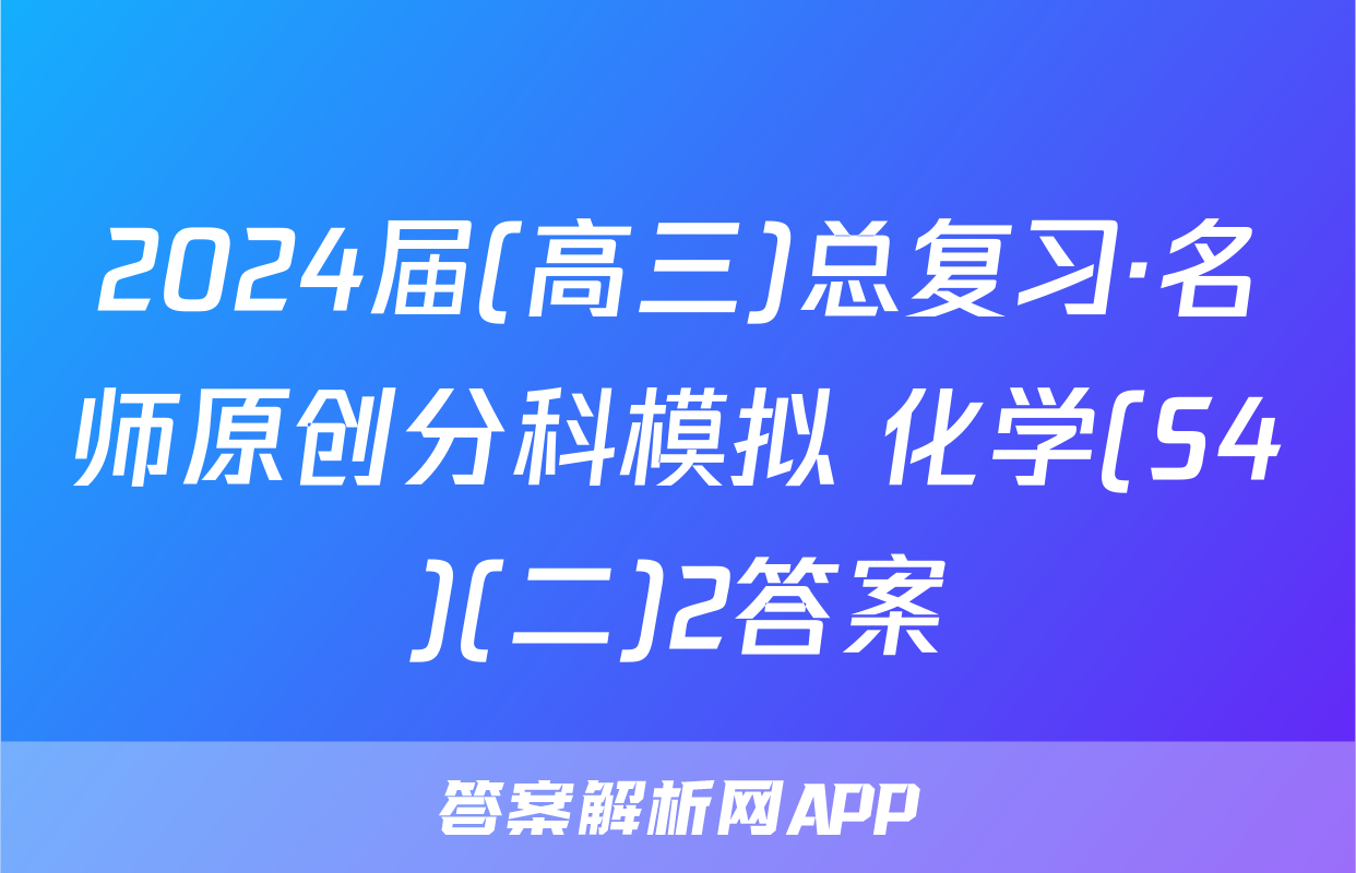 2024届(高三)总复习·名师原创分科模拟 化学(S4)(二)2答案