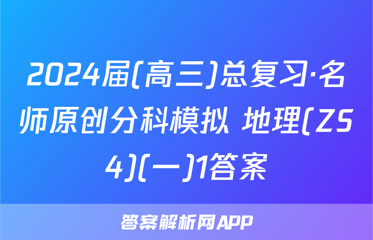 2024届(高三)总复习·名师原创分科模拟 地理(ZS4)(一)1答案