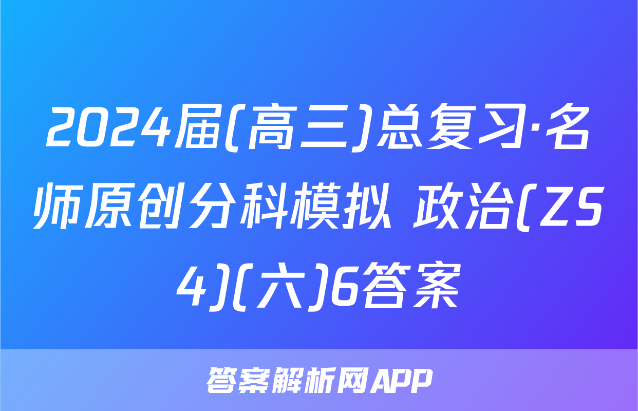 2024届(高三)总复习·名师原创分科模拟 政治(ZS4)(六)6答案