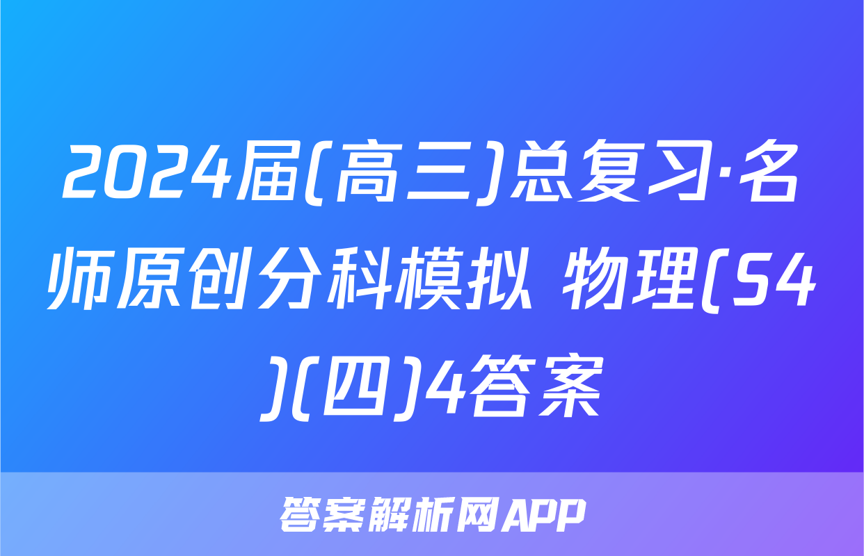2024届(高三)总复习·名师原创分科模拟 物理(S4)(四)4答案