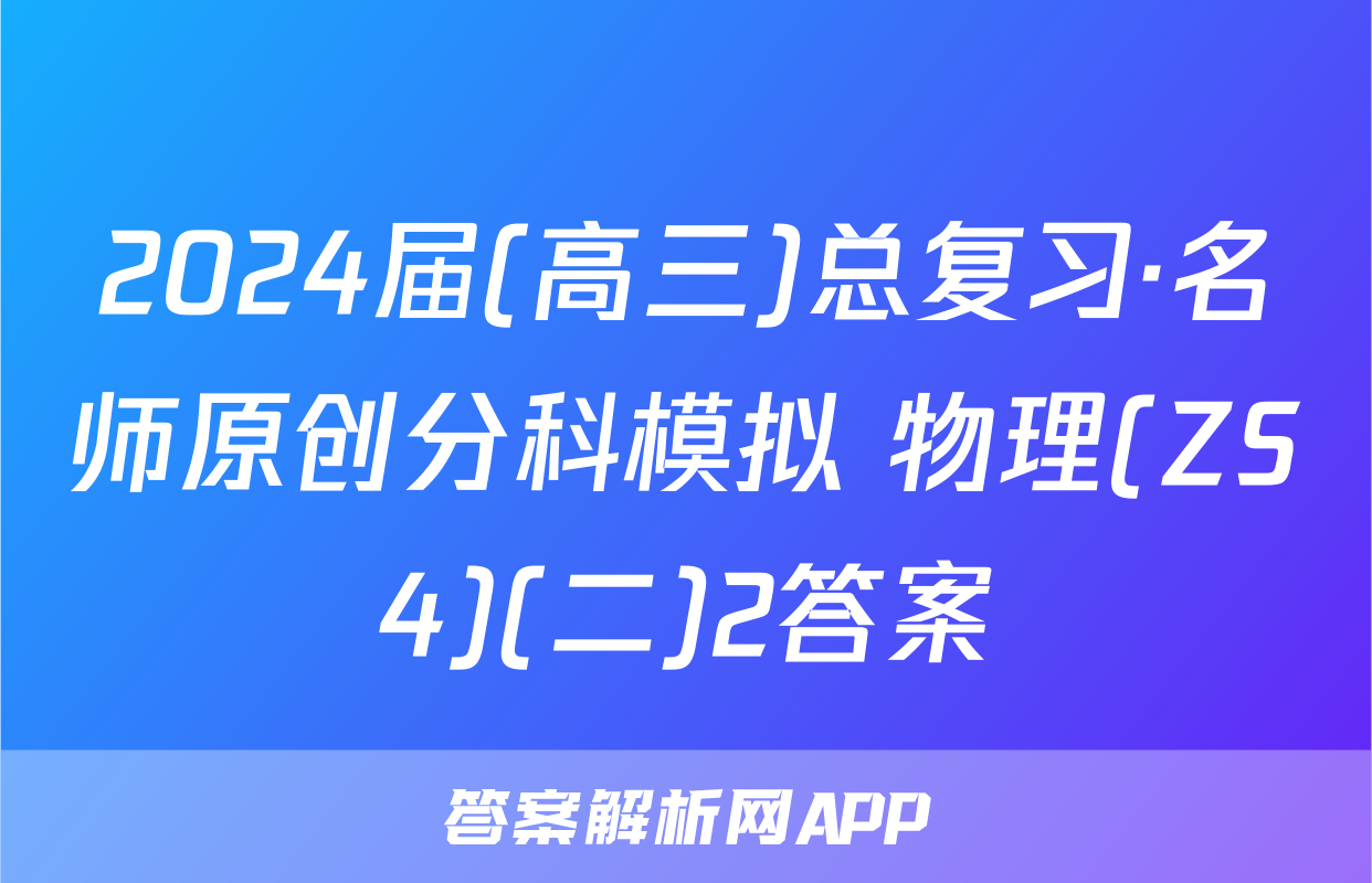 2024届(高三)总复习·名师原创分科模拟 物理(ZS4)(二)2答案
