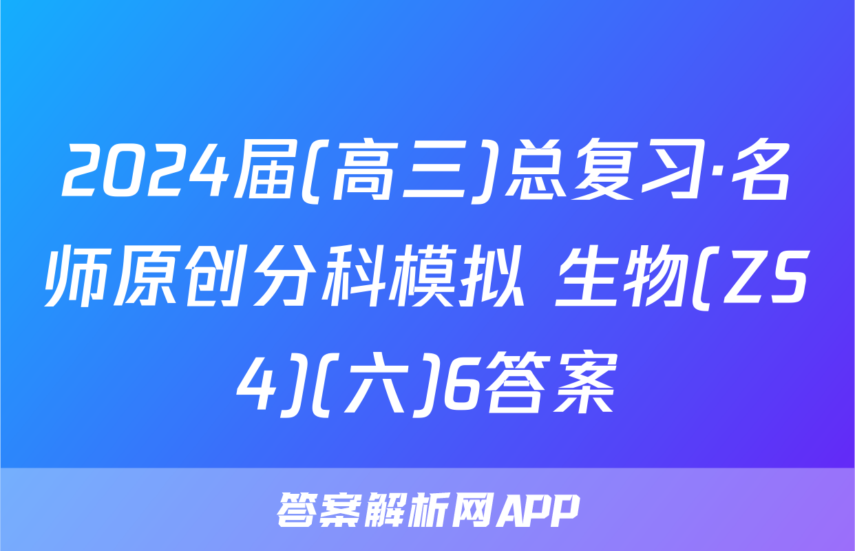 2024届(高三)总复习·名师原创分科模拟 生物(ZS4)(六)6答案