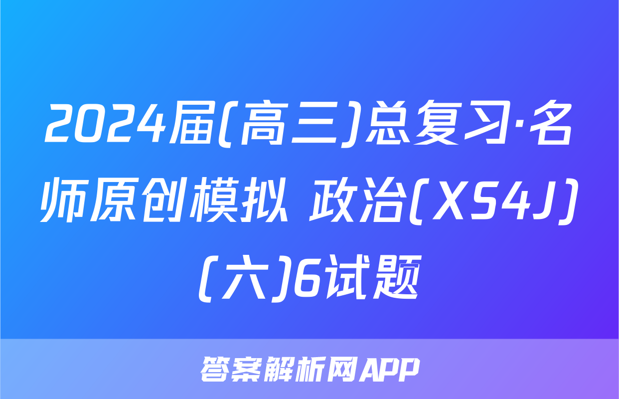 2024届(高三)总复习·名师原创模拟 政治(XS4J)(六)6试题
