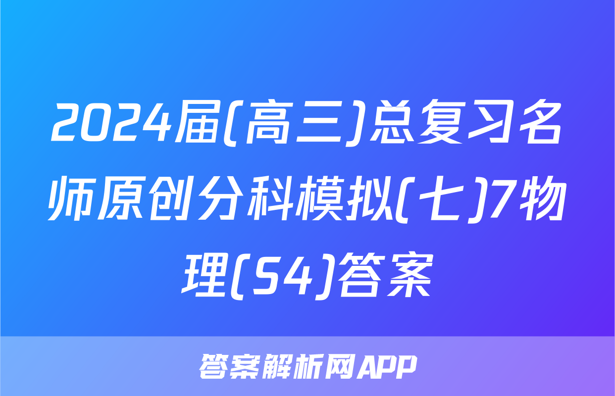 2024届(高三)总复习名师原创分科模拟(七)7物理(S4)答案