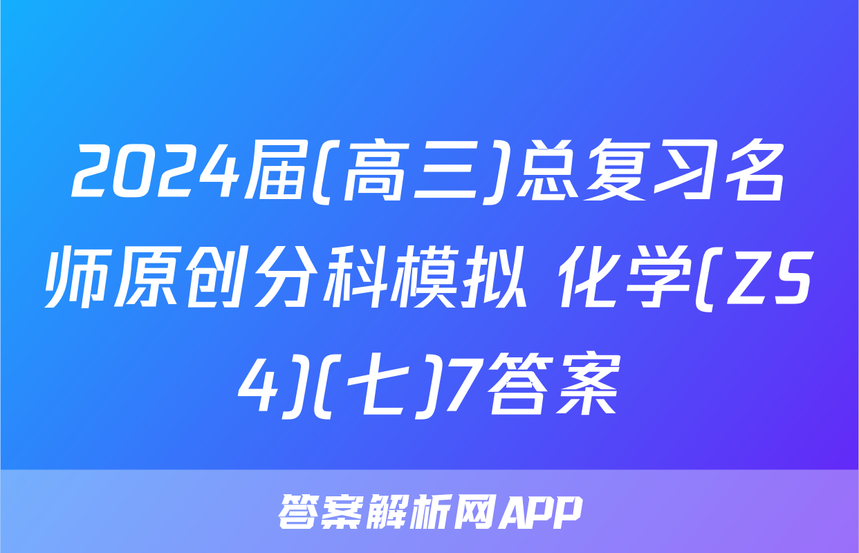 2024届(高三)总复习名师原创分科模拟 化学(ZS4)(七)7答案