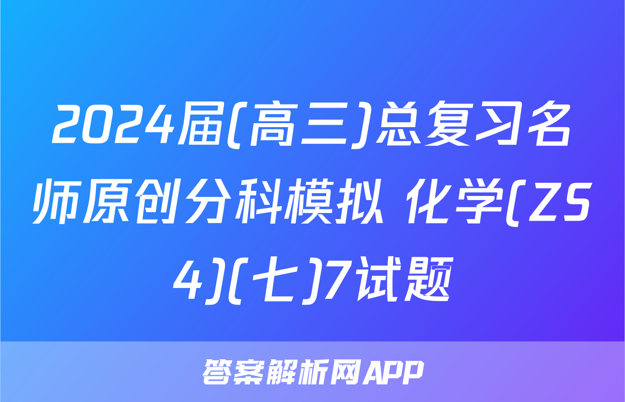 2024届(高三)总复习名师原创分科模拟 化学(ZS4)(七)7试题