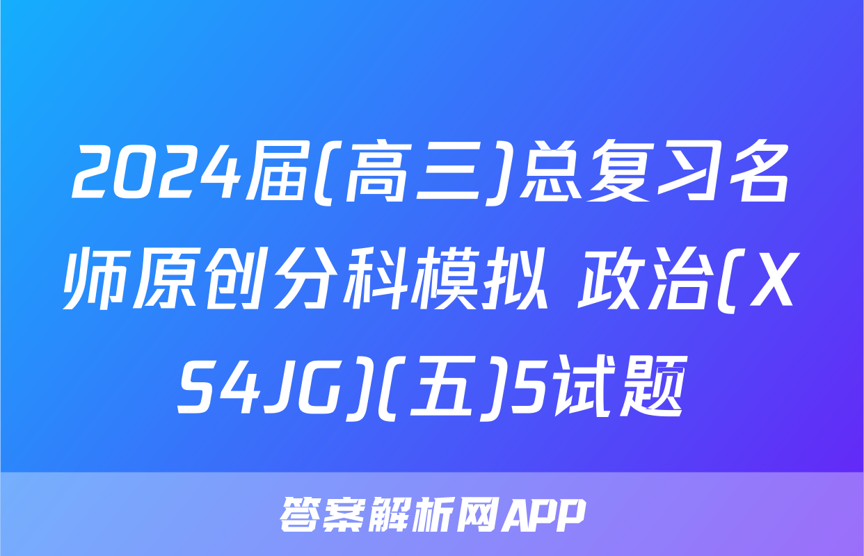 2024届(高三)总复习名师原创分科模拟 政治(XS4JG)(五)5试题