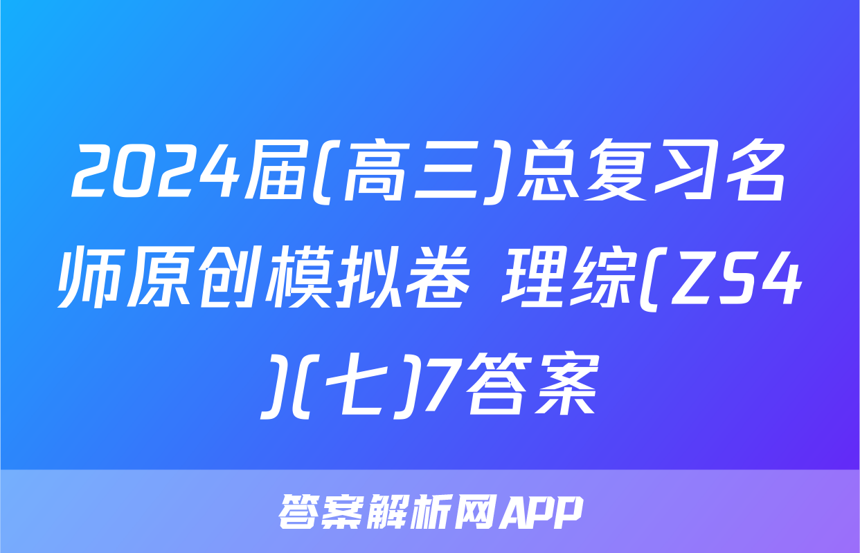 2024届(高三)总复习名师原创模拟卷 理综(ZS4)(七)7答案